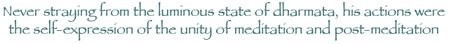 Never straying from the luminous state of dharmata, his actions were the self-expression of the unity of meditation and post-meditation